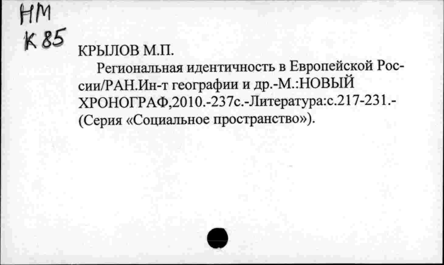 ﻿нм
КРЫЛОВ м.п.
Региональная идентичность в Европейской России/? АН.Ин-т географии и др.-М.:НОВЫЙ ХРОНОГРАФ,2010.-237с.-Литература:с.217-231 .-(Серия «Социальное пространство»).